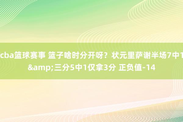 cba篮球赛事 篮子啥时分开呀？状元里萨谢半场7中1&三分5中1仅拿3分 正负值-14