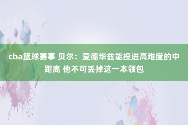 cba篮球赛事 贝尔：爱德华兹能投进高难度的中距离 他不可丢掉这一本领包