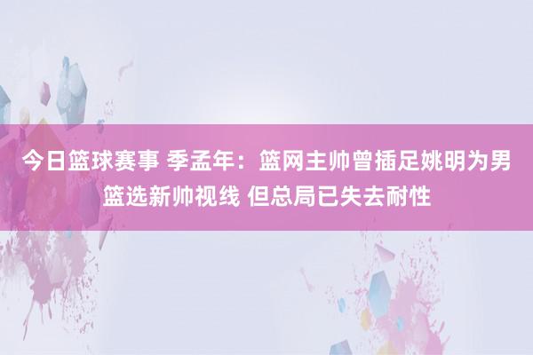 今日篮球赛事 季孟年：篮网主帅曾插足姚明为男篮选新帅视线 但总局已失去耐性