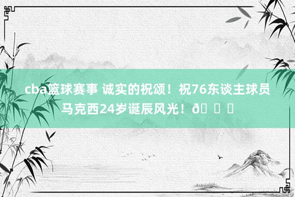 cba篮球赛事 诚实的祝颂！祝76东谈主球员马克西24岁诞辰风光！🎂