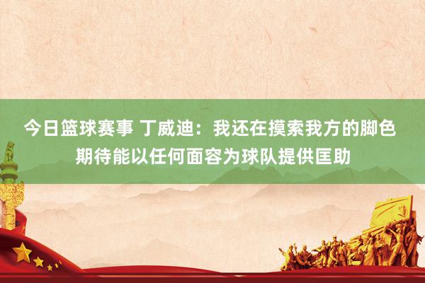 今日篮球赛事 丁威迪：我还在摸索我方的脚色 期待能以任何面容为球队提供匡助