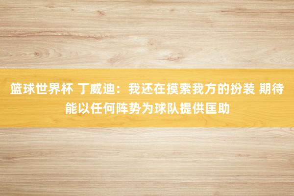 篮球世界杯 丁威迪：我还在摸索我方的扮装 期待能以任何阵势为球队提供匡助