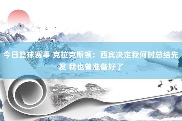 今日篮球赛事 克拉克斯顿：西宾决定我何时总结先发 我也曾准备好了