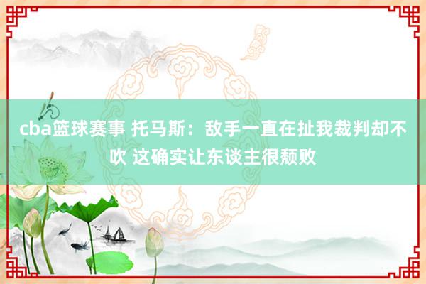 cba篮球赛事 托马斯：敌手一直在扯我裁判却不吹 这确实让东谈主很颓败