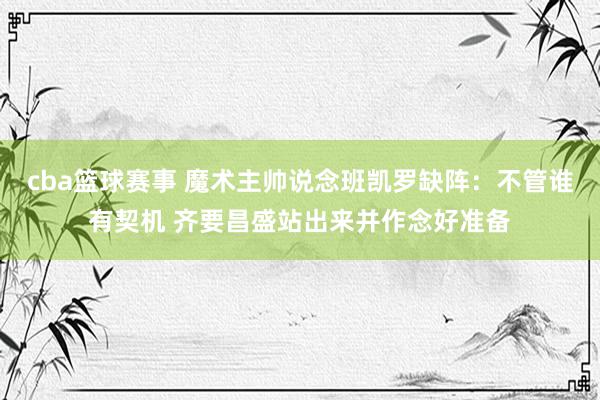 cba篮球赛事 魔术主帅说念班凯罗缺阵：不管谁有契机 齐要昌盛站出来并作念好准备