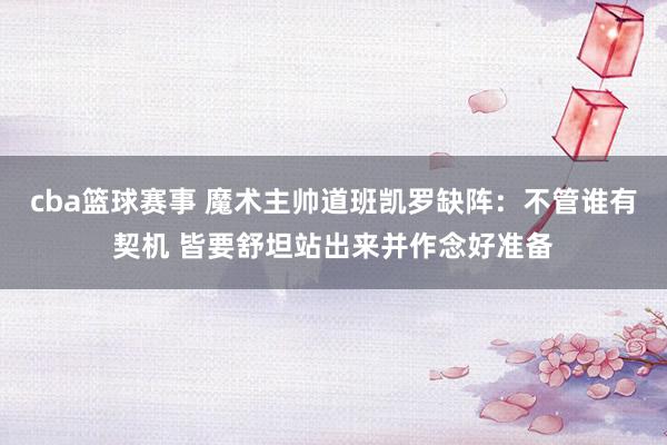 cba篮球赛事 魔术主帅道班凯罗缺阵：不管谁有契机 皆要舒坦站出来并作念好准备