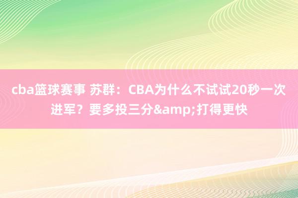 cba篮球赛事 苏群：CBA为什么不试试20秒一次进军？要多投三分&打得更快