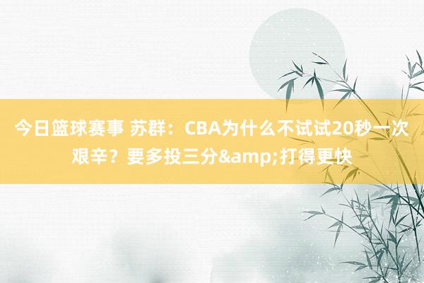 今日篮球赛事 苏群：CBA为什么不试试20秒一次艰辛？要多投三分&打得更快