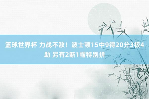 篮球世界杯 力战不敌！波士顿15中9得20分3板4助 另有2断1帽特别拼