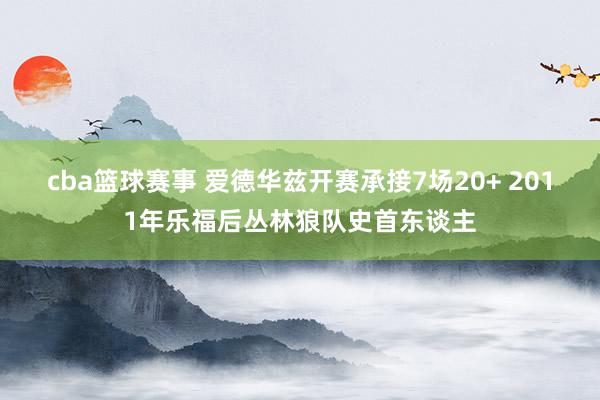 cba篮球赛事 爱德华兹开赛承接7场20+ 2011年乐福后丛林狼队史首东谈主