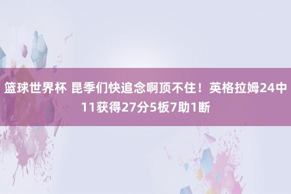 篮球世界杯 昆季们快追念啊顶不住！英格拉姆24中11获得27分5板7助1断