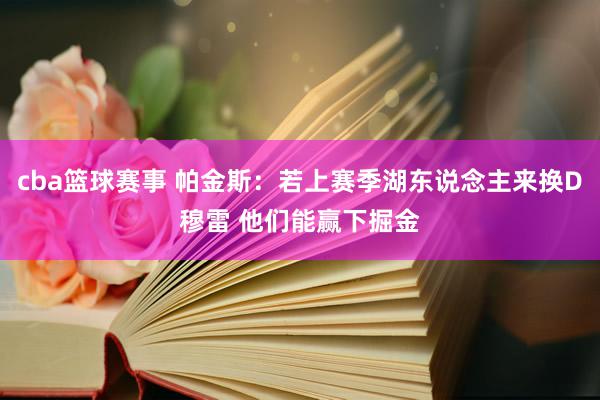 cba篮球赛事 帕金斯：若上赛季湖东说念主来换D穆雷 他们能赢下掘金