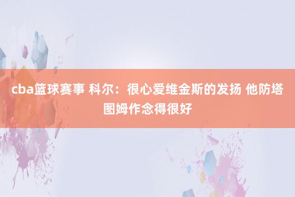 cba篮球赛事 科尔：很心爱维金斯的发扬 他防塔图姆作念得很好