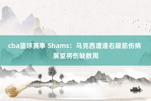 cba篮球赛事 Shams：马克西遭逢右腿筋伤病 展望将伤缺数周