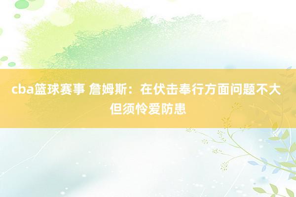 cba篮球赛事 詹姆斯：在伏击奉行方面问题不大 但须怜爱防患