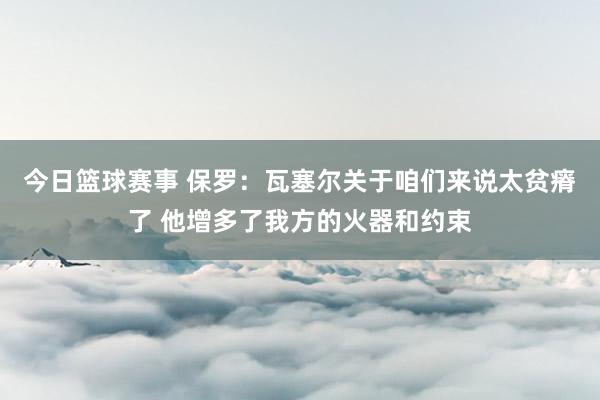 今日篮球赛事 保罗：瓦塞尔关于咱们来说太贫瘠了 他增多了我方的火器和约束