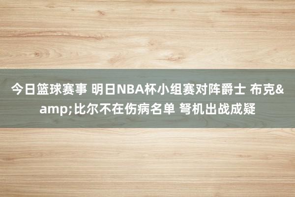 今日篮球赛事 明日NBA杯小组赛对阵爵士 布克&比尔不在伤病名单 弩机出战成疑