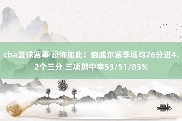 cba篮球赛事 恐怖如此！鲍威尔赛季场均26分进4.2个三分 三项掷中率53/51/83%