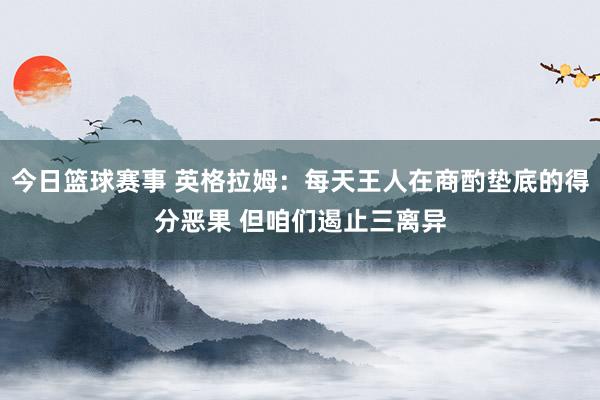 今日篮球赛事 英格拉姆：每天王人在商酌垫底的得分恶果 但咱们遏止三离异