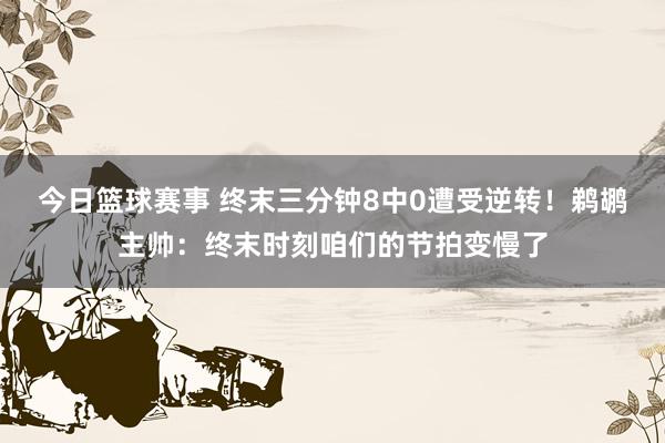 今日篮球赛事 终末三分钟8中0遭受逆转！鹈鹕主帅：终末时刻咱们的节拍变慢了