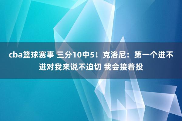 cba篮球赛事 三分10中5！克洛尼：第一个进不进对我来说不迫切 我会接着投