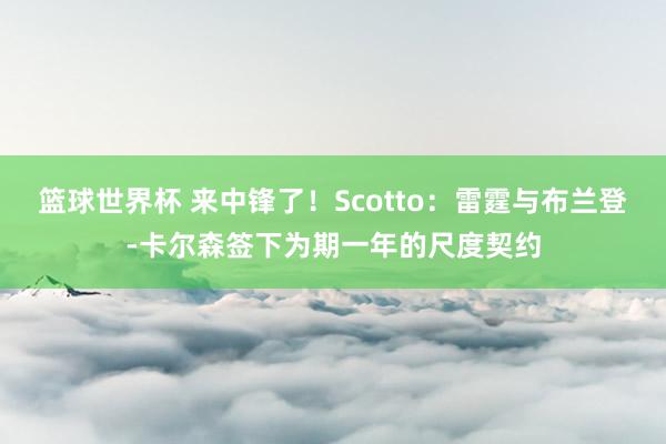 篮球世界杯 来中锋了！Scotto：雷霆与布兰登-卡尔森签下为期一年的尺度契约