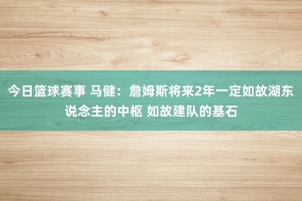 今日篮球赛事 马健：詹姆斯将来2年一定如故湖东说念主的中枢 如故建队的基石