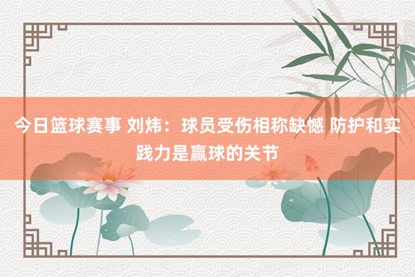 今日篮球赛事 刘炜：球员受伤相称缺憾 防护和实践力是赢球的关节