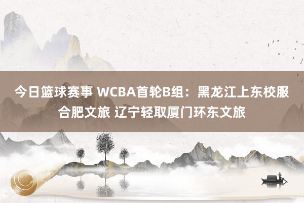 今日篮球赛事 WCBA首轮B组：黑龙江上东校服合肥文旅 辽宁轻取厦门环东文旅