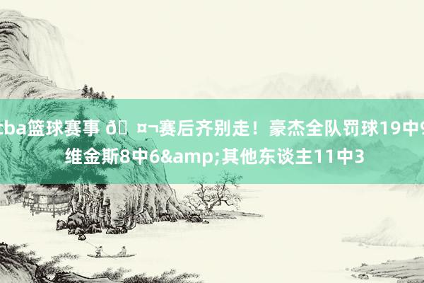 cba篮球赛事 🤬赛后齐别走！豪杰全队罚球19中9 维金斯8中6&其他东谈主11中3