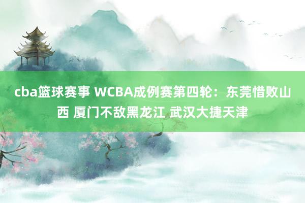 cba篮球赛事 WCBA成例赛第四轮：东莞惜败山西 厦门不敌黑龙江 武汉大捷天津