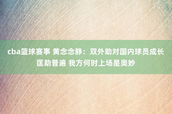 cba篮球赛事 黄念念静：双外助对国内球员成长匡助普遍 我方何时上场是奥妙