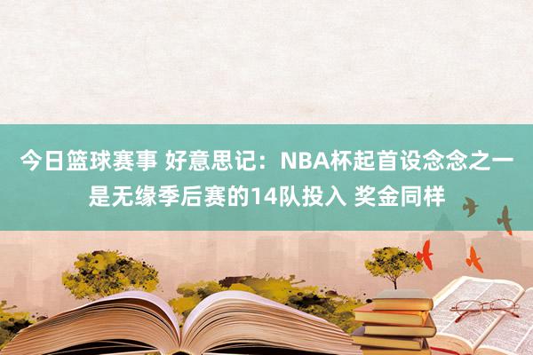 今日篮球赛事 好意思记：NBA杯起首设念念之一是无缘季后赛的14队投入 奖金同样