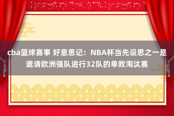 cba篮球赛事 好意思记：NBA杯当先设思之一是邀请欧洲强队进行32队的单败淘汰赛