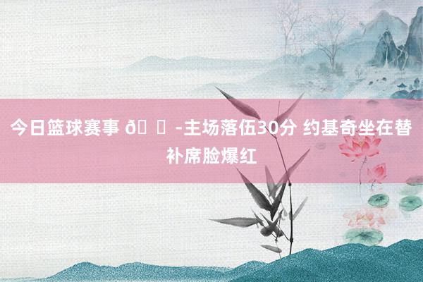 今日篮球赛事 😭主场落伍30分 约基奇坐在替补席脸爆红