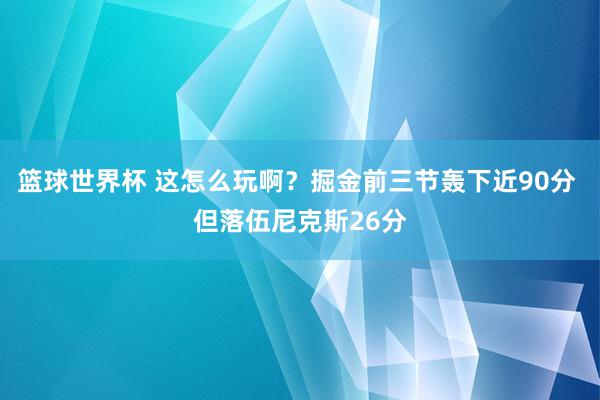 篮球世界杯 这怎么玩啊？掘金前三节轰下近90分 但落伍尼克斯26分