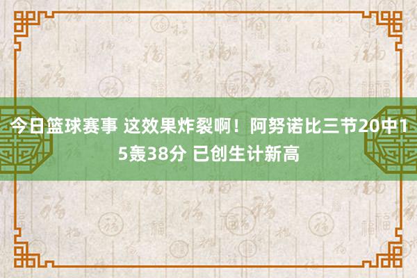 今日篮球赛事 这效果炸裂啊！阿努诺比三节20中15轰38分 已创生计新高