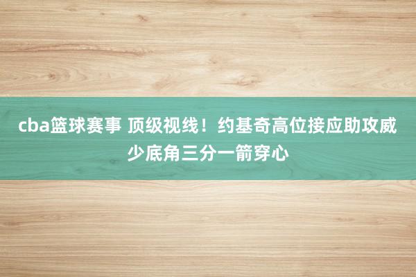 cba篮球赛事 顶级视线！约基奇高位接应助攻威少底角三分一箭穿心