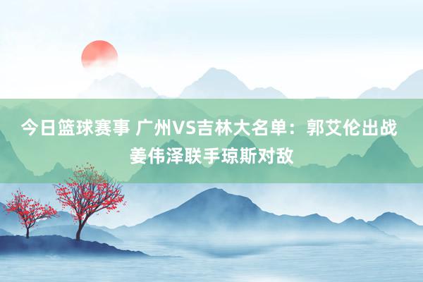 今日篮球赛事 广州VS吉林大名单：郭艾伦出战 姜伟泽联手琼斯对敌