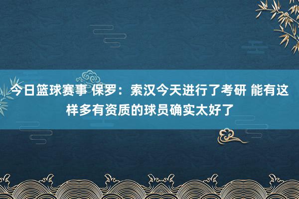 今日篮球赛事 保罗：索汉今天进行了考研 能有这样多有资质的球员确实太好了