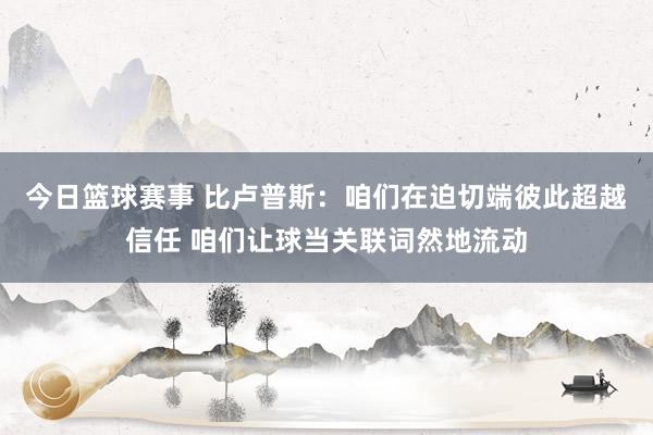 今日篮球赛事 比卢普斯：咱们在迫切端彼此超越信任 咱们让球当关联词然地流动