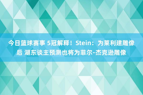 今日篮球赛事 5冠解释！Stein：为莱利建雕像后 湖东谈主预测也将为菲尔-杰克逊雕像