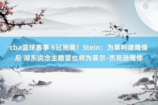 cba篮球赛事 5冠施展！Stein：为莱利建雕像后 湖东说念主瞻望也将为菲尔-杰克逊雕像