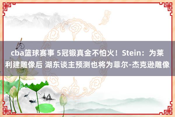 cba篮球赛事 5冠锻真金不怕火！Stein：为莱利建雕像后 湖东谈主预测也将为菲尔-杰克逊雕像