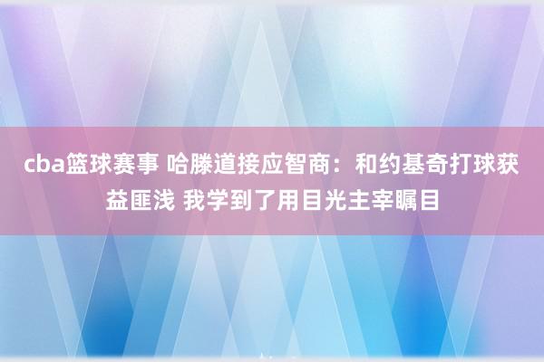 cba篮球赛事 哈滕道接应智商：和约基奇打球获益匪浅 我学到了用目光主宰瞩目