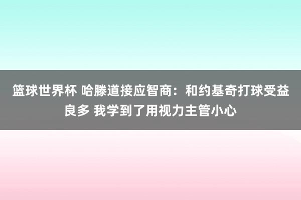 篮球世界杯 哈滕道接应智商：和约基奇打球受益良多 我学到了用视力主管小心