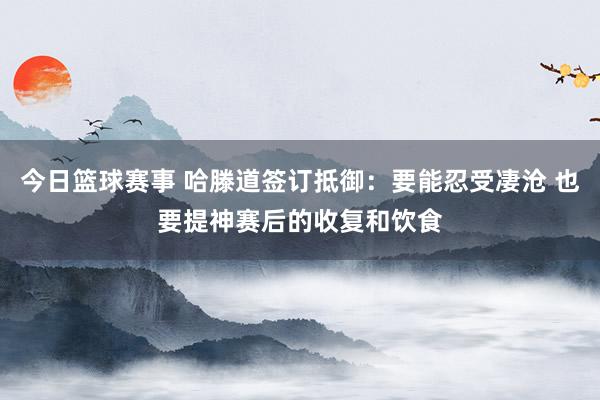 今日篮球赛事 哈滕道签订抵御：要能忍受凄沧 也要提神赛后的收复和饮食