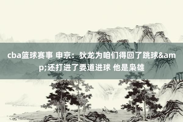 cba篮球赛事 申京：狄龙为咱们得回了跳球&还打进了要道进球 他是枭雄