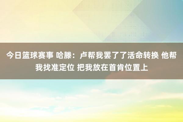 今日篮球赛事 哈滕：卢帮我罢了了活命转换 他帮我找准定位 把我放在首肯位置上