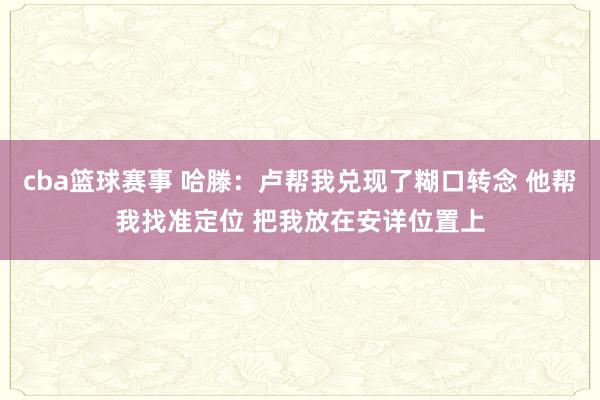 cba篮球赛事 哈滕：卢帮我兑现了糊口转念 他帮我找准定位 把我放在安详位置上